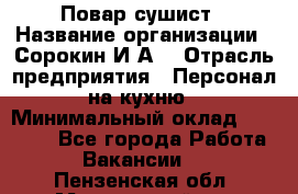 Повар-сушист › Название организации ­ Сорокин И.А. › Отрасль предприятия ­ Персонал на кухню › Минимальный оклад ­ 18 000 - Все города Работа » Вакансии   . Пензенская обл.,Мокшанский р-н